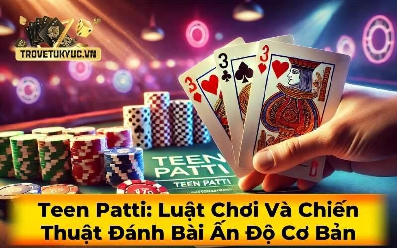 Teen Patti: Luật Chơi Và Chiến Thuật Đánh Bài Ấn Độ Cơ Bản